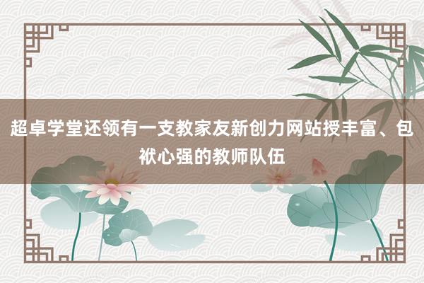超卓学堂还领有一支教家友新创力网站授丰富、包袱心强的教师队伍